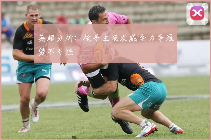 英超分析：枪手主场发威全力争冠势不可挡