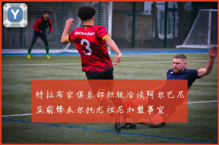 特拉布宗俱乐部积极洽谈阿尔巴尼亚前锋米尔托尤祖尼加盟事宜