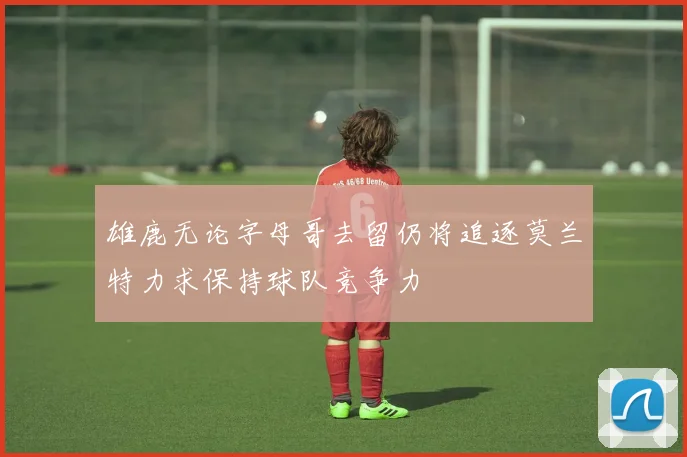 雄鹿无论字母哥去留仍将追逐莫兰特力求保持球队竞争力