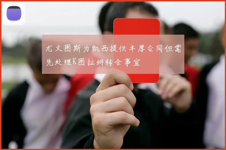 尤文图斯为凯西提供丰厚合同但需先处理K图拉姆转会事宜
