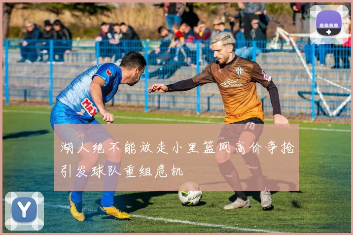 湖人绝不能放走小里篮网高价争抢引发球队重组危机