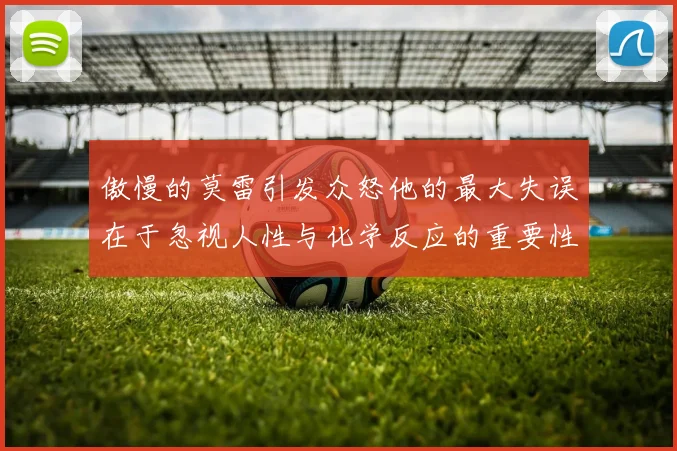 傲慢的莫雷引发众怒他的最大失误在于忽视人性与化学反应的重要性