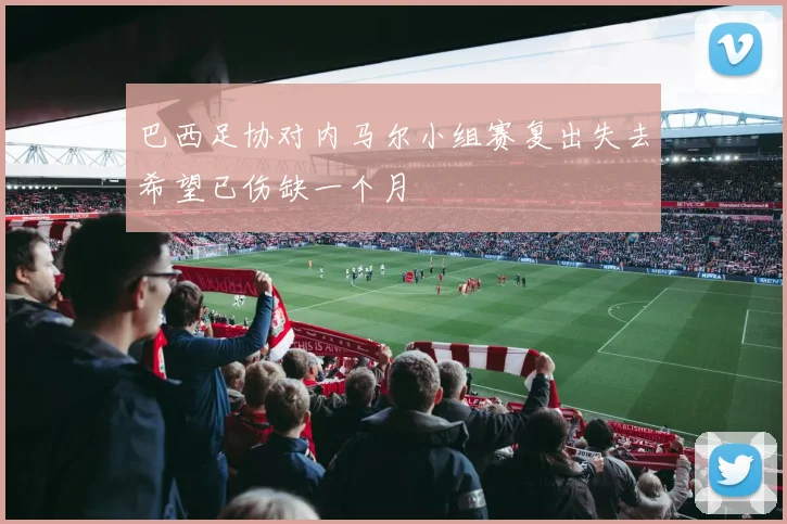 巴西足协对内马尔小组赛复出失去希望已伤缺一个月