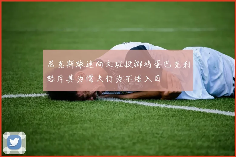尼克斯球迷向文班投掷鸡蛋巴克利怒斥其为懦夫行为不堪入目
