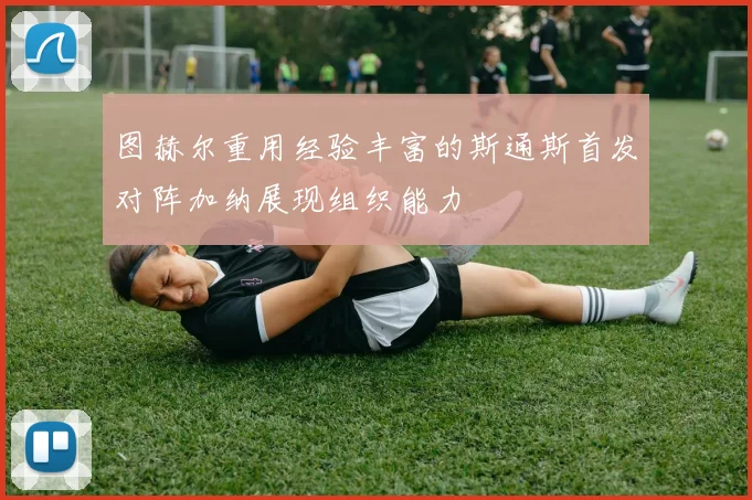 图赫尔重用经验丰富的斯通斯首发对阵加纳展现组织能力