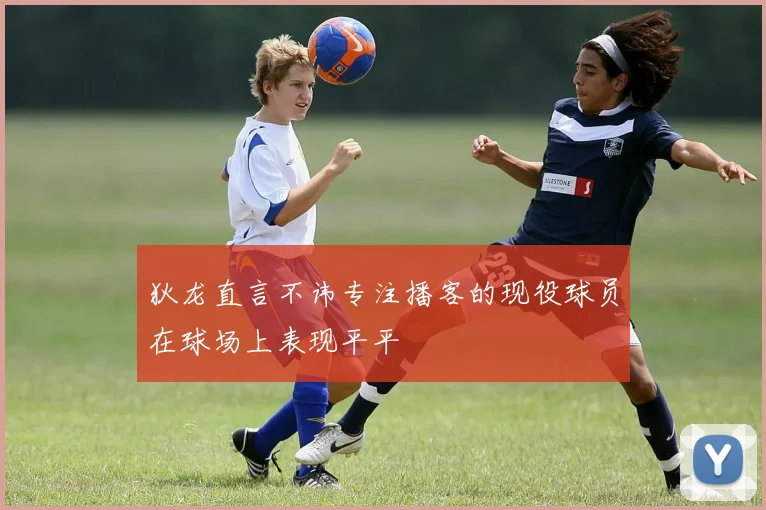 狄龙直言不讳专注播客的现役球员在球场上表现平平