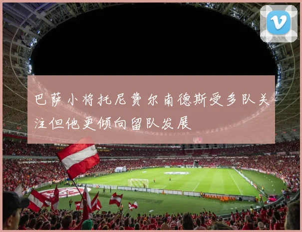 巴萨小将托尼费尔南德斯受多队关注但他更倾向留队发展