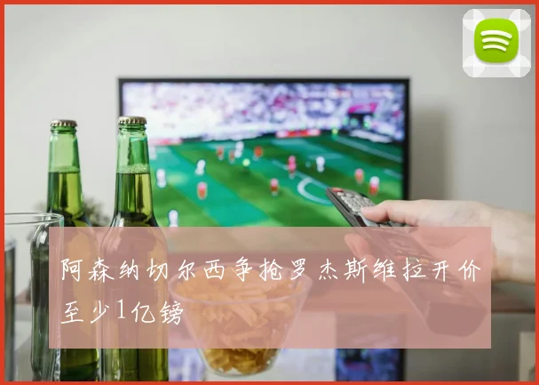 阿森纳切尔西争抢罗杰斯维拉开价至少1亿镑