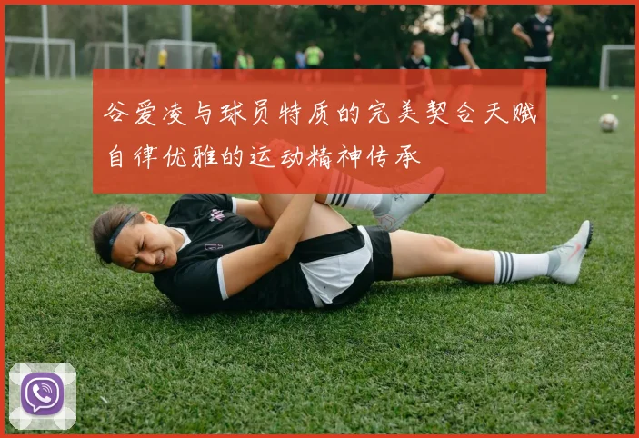 谷爱凌与球员特质的完美契合天赋自律优雅的运动精神传承