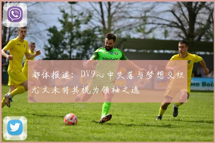 都体报道：DV9心中失落与梦想交织尤文未将其视为领袖之选