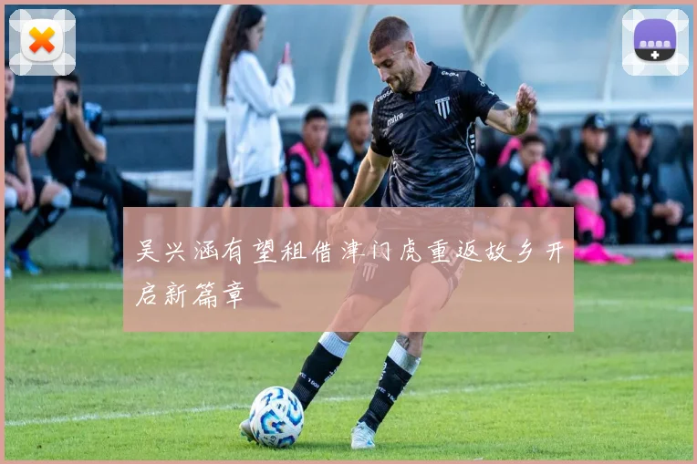 吴兴涵有望租借津门虎重返故乡开启新篇章