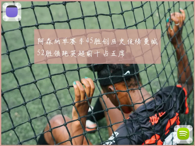阿森纳单赛季45胜创历史佳绩曼城52胜领跑英超前十占五席