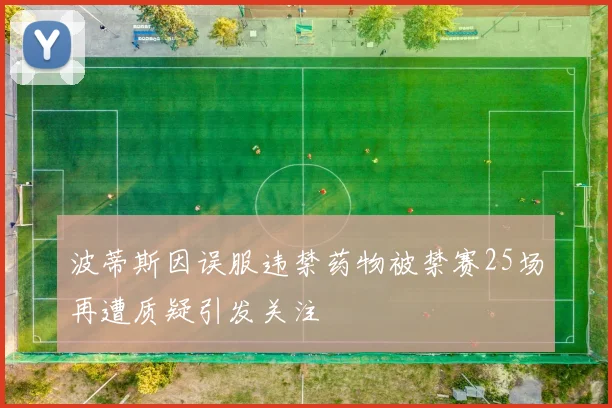 波蒂斯因误服违禁药物被禁赛25场再遭质疑引发关注