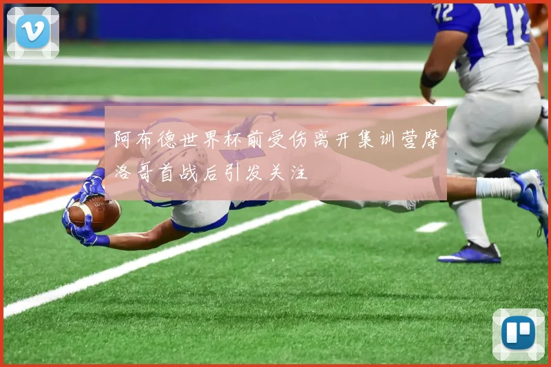 阿布德世界杯前受伤离开集训营摩洛哥首战后引发关注