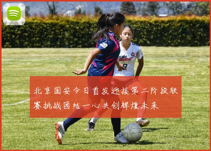 北京国安今日首发迎接第二阶段联赛挑战团结一心共创辉煌未来