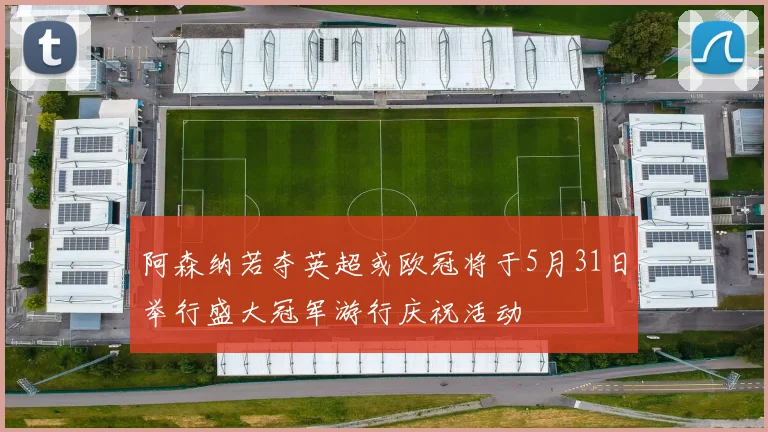 阿森纳若夺英超或欧冠将于5月31日举行盛大冠军游行庆祝活动