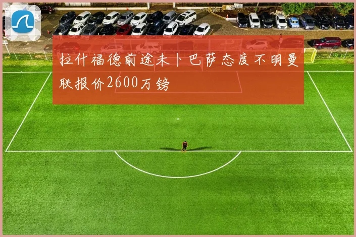 拉什福德前途未卜巴萨态度不明曼联报价2600万镑