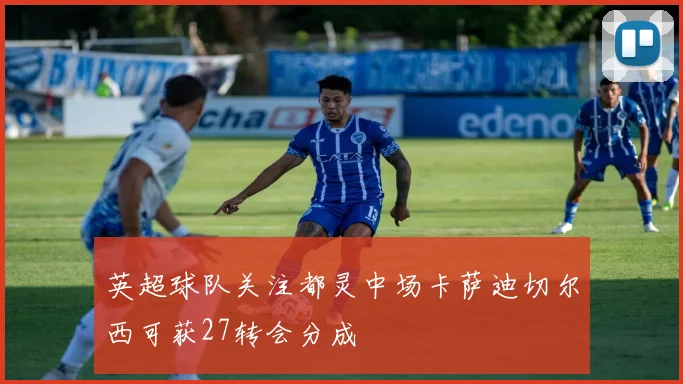 英超球队关注都灵中场卡萨迪切尔西可获27转会分成