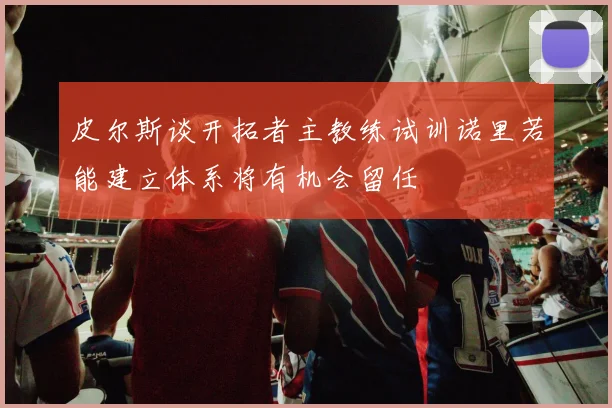 皮尔斯谈开拓者主教练试训诺里若能建立体系将有机会留任