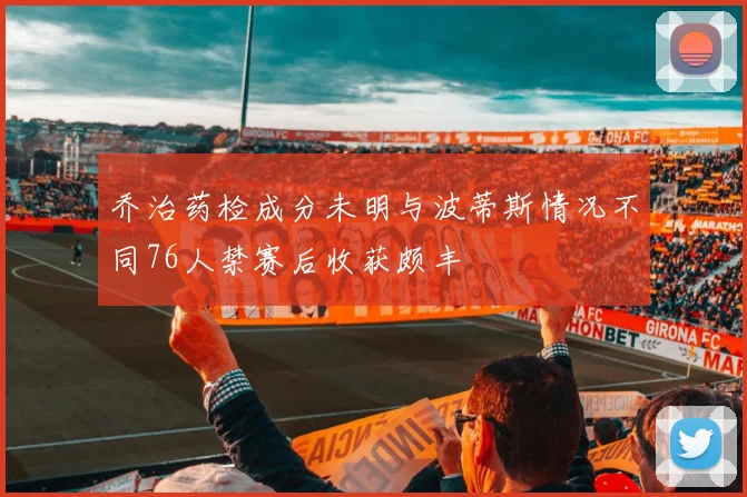 乔治药检成分未明与波蒂斯情况不同76人禁赛后收获颇丰