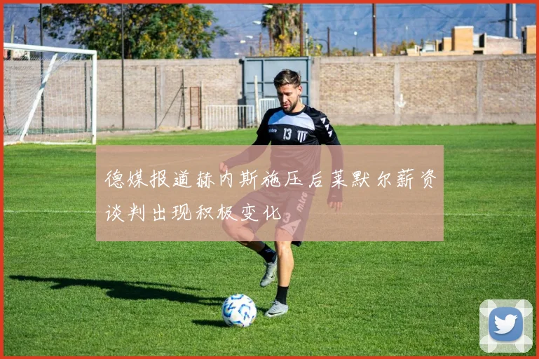 德媒报道赫内斯施压后莱默尔薪资谈判出现积极变化
