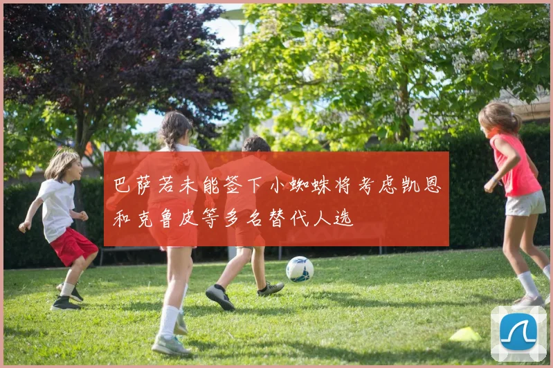 巴萨若未能签下小蜘蛛将考虑凯恩和克鲁皮等多名替代人选