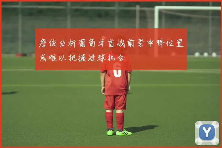 詹俊分析葡萄牙首战前景中锋位置或难以把握进球机会
