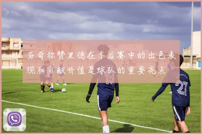 芬奇称赞里德在季后赛中的出色表现和贡献价值是球队的重要亮点