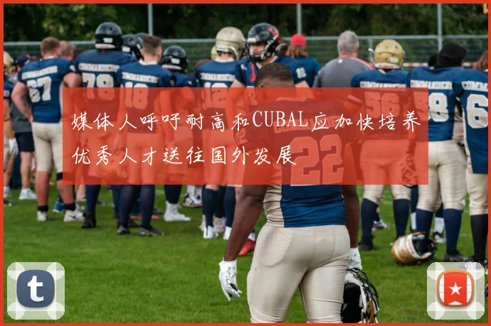 媒体人呼吁耐高和CUBAL应加快培养优秀人才送往国外发展