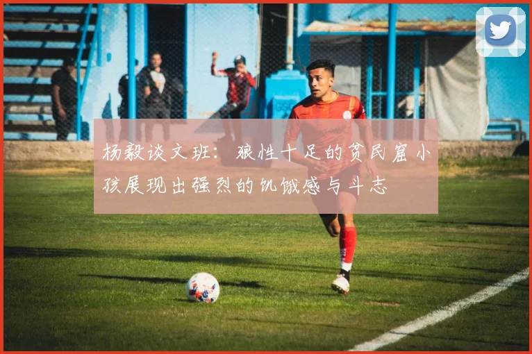 杨毅谈文班：狼性十足的贫民窟小孩展现出强烈的饥饿感与斗志