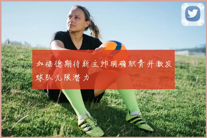 加福德期待新主帅明确职责并激发球队无限潜力