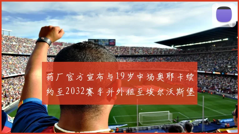 药厂官方宣布与19岁中场奥耶卡续约至2032赛季并外租至埃尔沃斯堡