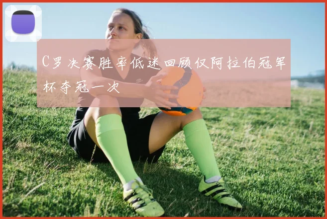 C罗决赛胜率低迷回顾仅阿拉伯冠军杯夺冠一次