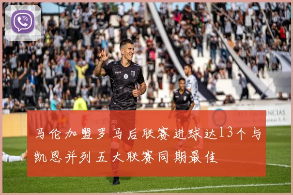 马伦加盟罗马后联赛进球达13个与凯恩并列五大联赛同期最佳