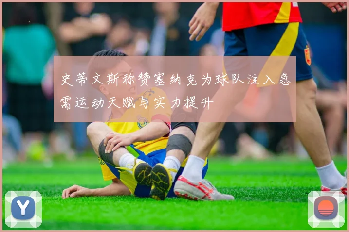 史蒂文斯称赞塞纳克为球队注入急需运动天赋与实力提升