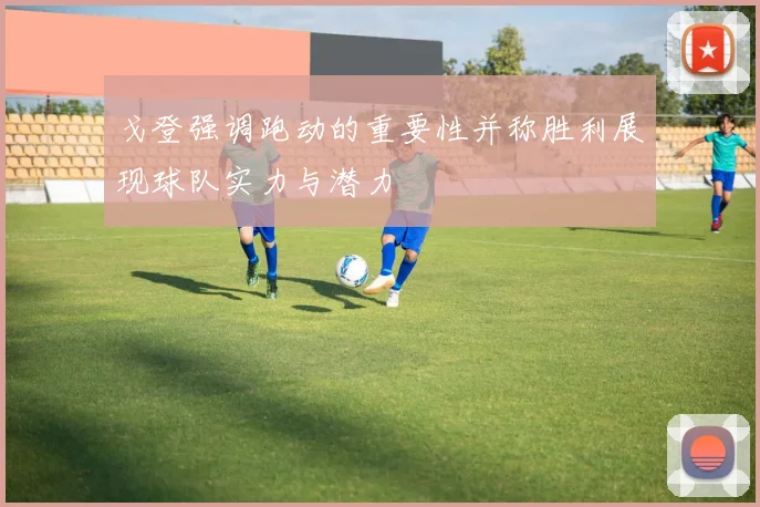 戈登强调跑动的重要性并称胜利展现球队实力与潜力